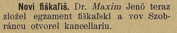 Novi fiškališ. Dr. Maxim Jenő teraz zložel egzament fiškalski a vov Szobráncu otvorel kancellariu. (A new lawyer: Dr Maxim Jenő has passed his bar exam and opened an office in Sobrance.)